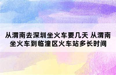 从渭南去深圳坐火车要几天 从渭南坐火车到临潼区火车站多长时间